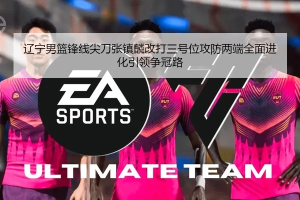 辽宁男篮锋线尖刀张镇麟改打三号位攻防两端全面进化引领争冠路