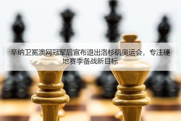 辛纳卫冕澳网冠军后宣布退出洛杉矶奥运会，专注硬地赛季备战新目标